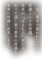 いま、業界で思われている常識という非常識。本来の『ほるもん』を伝え、知って頂く事で業界の常識を本来の常識に変革します。