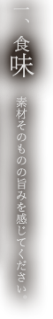 一、食味 素材そのものの旨みを感じてください。