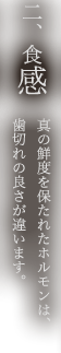 二、食感 真の鮮度を保たれたホルモンは、歯切れの良さが違います。