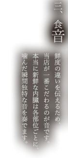 三、食音 鮮度の違いを伝えるため、当店が一番こだわるのが音です。本当に新鮮な内臓は各部位ごとに、噛んだ瞬間独特な音を奏でます。