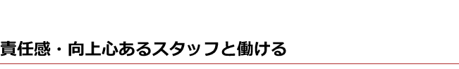 責任感・向上心あるスタッフと働ける