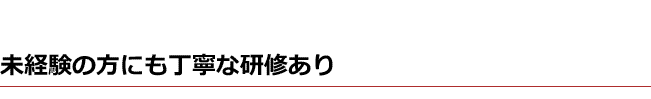 未経験の方にも丁寧な研修あり