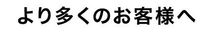 より多くのお客様へ